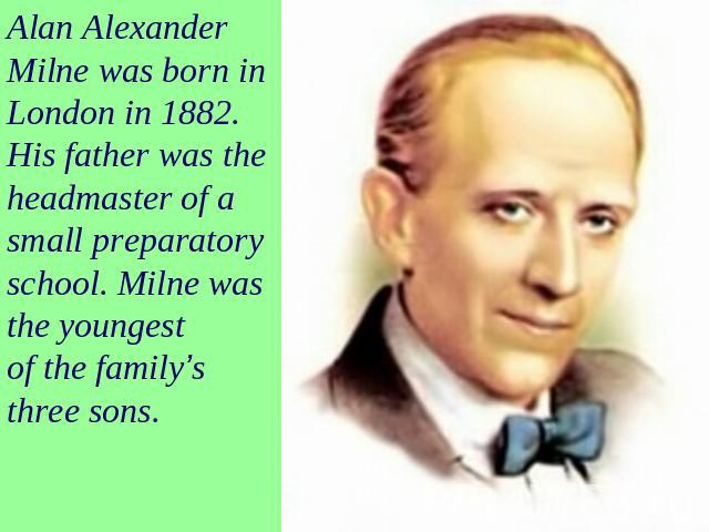 Alan Alexander Milne was born in London in 1882. His father was the headmaster of a small preparatory school. Milne was the youngest of the family’s three sons.