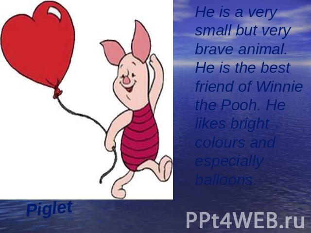 Piglet He is a very small but very brave animal. He is the best friend of Winnie the Pooh. He likes bright colours and especially balloons.