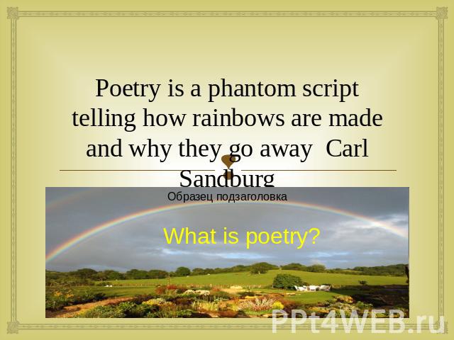 Poetry is a phantom script telling how rainbows are made and why they go away Carl Sandburg What is poetry?