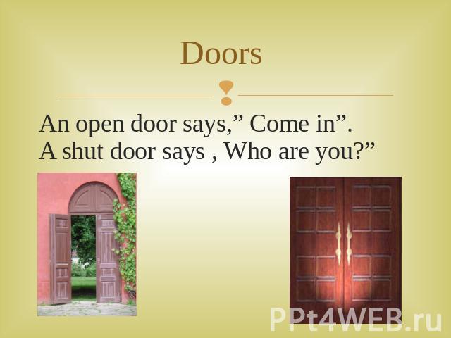 Doors An open door says,” Come in”.A shut door says , Who are you?”