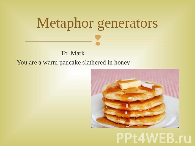 Metaphor generators To MarkYou are a warm pancake slathered in honey