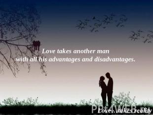 Love takes another man with all his advantages and disadvantages. Love…takes rea