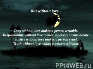 But without love… Duty without love makes a person irritable.Responsibility with