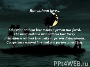 But without love… Education without love makes a person two-faced.The mind makes