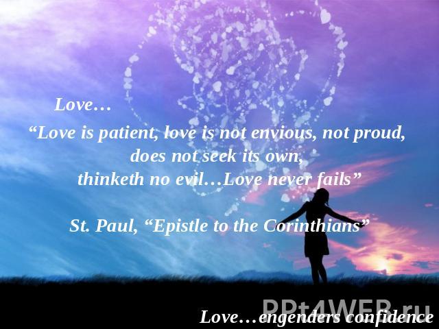 Love… “Love is patient, love is not envious, not proud, does not seek its own, thinketh no evil…Love never fails”St. Paul, “Epistle to the Corinthians” Love…engenders confidence