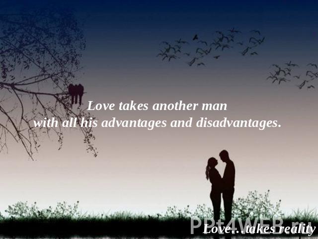 Love takes another man with all his advantages and disadvantages. Love…takes reality