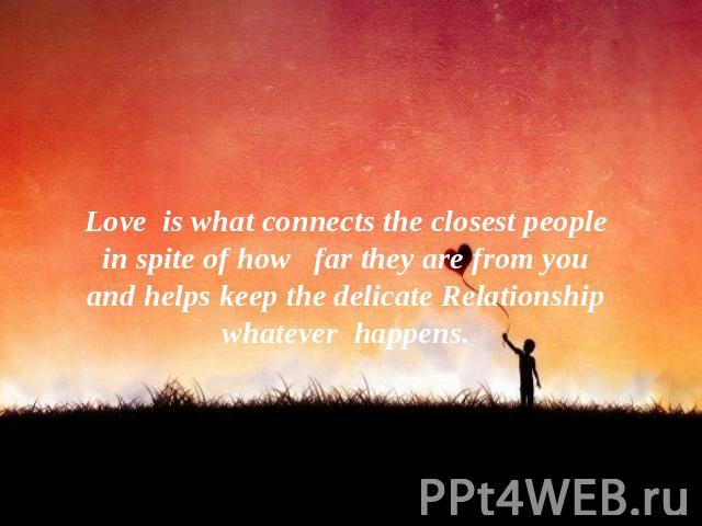 Love is what connects the closest people in spite of how far they are from you and helps keep the delicate Relationship whatever happens.