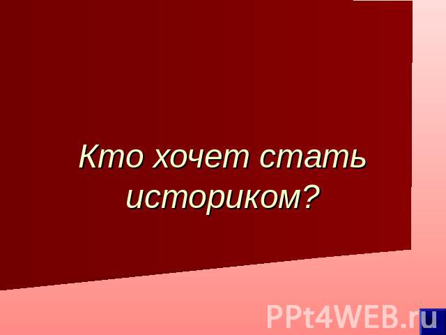 Кто хочет стать историком?