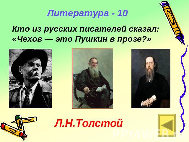 Литература - 10 Кто из русских писателей сказал: «Чехов — это Пушкин в прозе?» Л.Н.Толстой