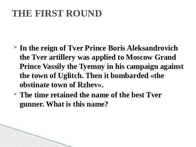 THE FIRST ROUND In the reign of Tver Prince Boris Aleksandrovich the Tver artillery was applied to Moscow Grand Prince Vassily the Tyemny in his campaign against the town of Uglitch. Then it bombarded «the obstinate town of Rzhev».The time retained …