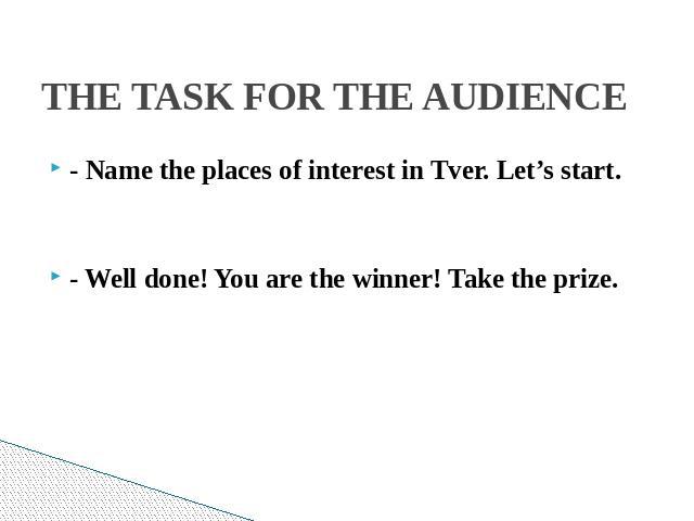 THE TASK FOR THE AUDIENCE- - Name the places of interest in Tver. Let’s start.- Well done! You are the winner! Take the prize.