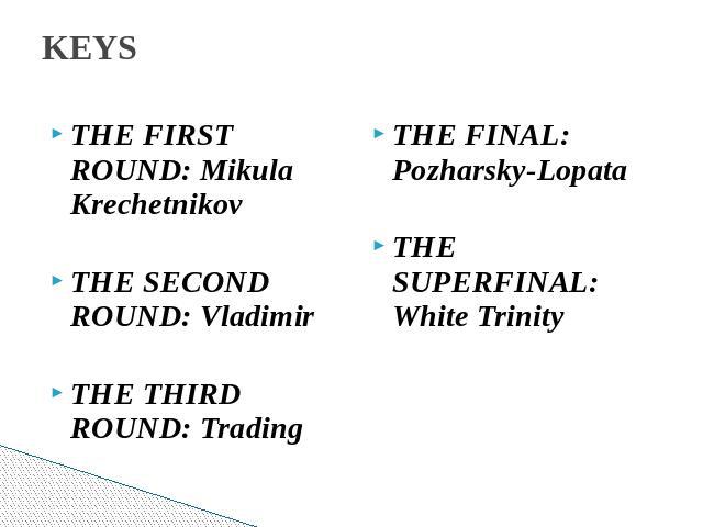 KEYS THE FIRST ROUND: Mikula KrechetnikovTHE SECOND ROUND: VladimirTHE THIRD ROUND: Trading THE FINAL: Pozharsky-LopataTHE SUPERFINAL: White Trinity