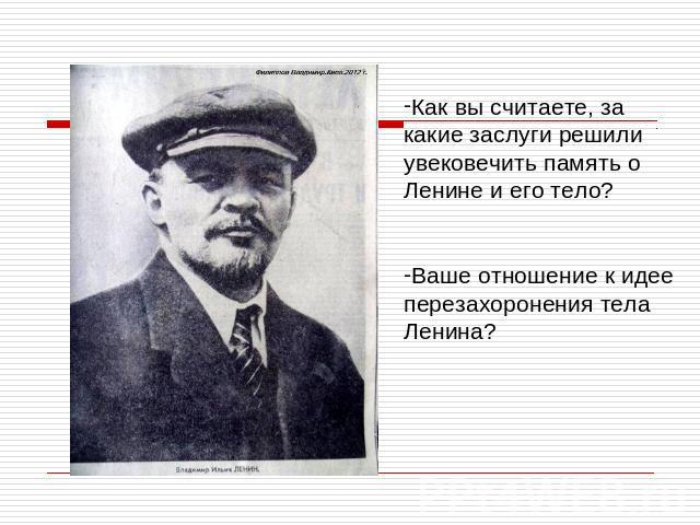 Как вы считаете, за какие заслуги решили увековечить память о Ленине и его тело?Ваше отношение к идее перезахоронения тела Ленина?