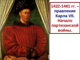 1422-1461 гг. – правление Карла VII.Начало партизанской войны.