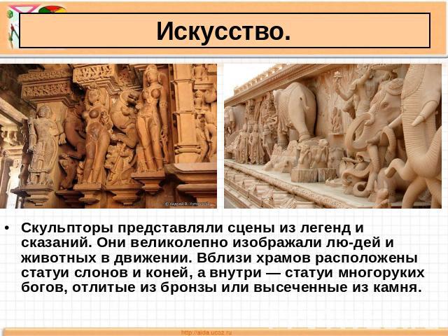 Искусство. Скульпторы представляли сцены из легенд и сказаний. Они великолепно изображали людей и животных в движении. Вблизи храмов расположены статуи слонов и коней, а внутри — статуи многоруких богов, отлитые из бронзы или высеченные из камня.