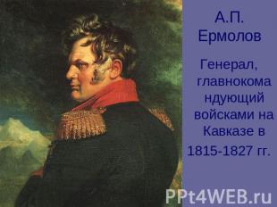 А.П. Ермолов Генерал, главнокомандующий войсками на Кавказе в1815-1827 гг.