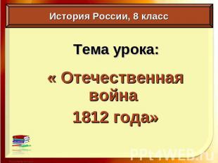 Тема урока:« Отечественная война 1812 года» История России, 8 класс