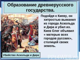 Образование древнерусского государства. Подойдя к Киеву, он хитростью выманил из