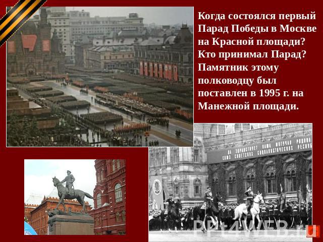 Когда состоялся первый Парад Победы в Москве на Красной площади? Кто принимал Парад? Памятник этому полководцу был поставлен в 1995 г. на Манежной площади.