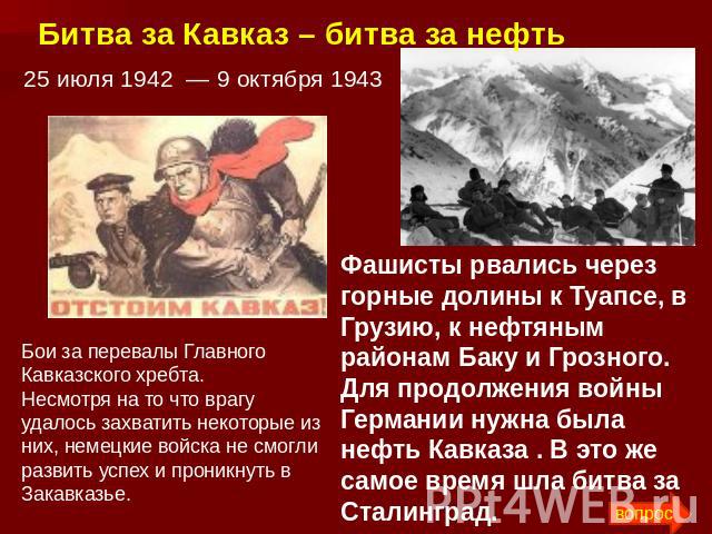 Битва за Кавказ – битва за нефть 25 июля 1942  — 9 октября 1943 Бои за перевалы Главного Кавказского хребта.Несмотря на то что врагу удалось захватить некоторые из них, немецкие войска не смогли развить успех и проникнуть в Закавказье. Фашисты рвали…