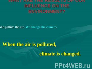 WHAT ARE THE RESULTS OF OUR INFLUENCE ON THE ENVIRONMENT? We pollute the air. We
