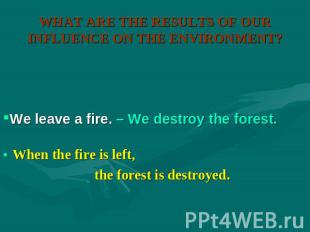 WHAT ARE THE RESULTS OF OUR INFLUENCE ON THE ENVIRONMENT? We leave a fire. – We