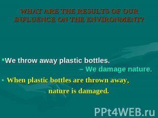 WHAT ARE THE RESULTS OF OUR INFLUENCE ON THE ENVIRONMENT? We throw away plastic