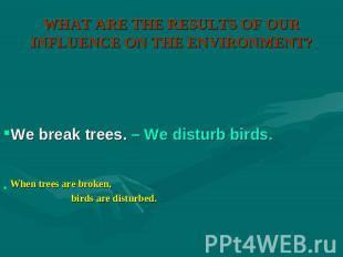 WHAT ARE THE RESULTS OF OUR INFLUENCE ON THE ENVIRONMENT? We break trees. – We d