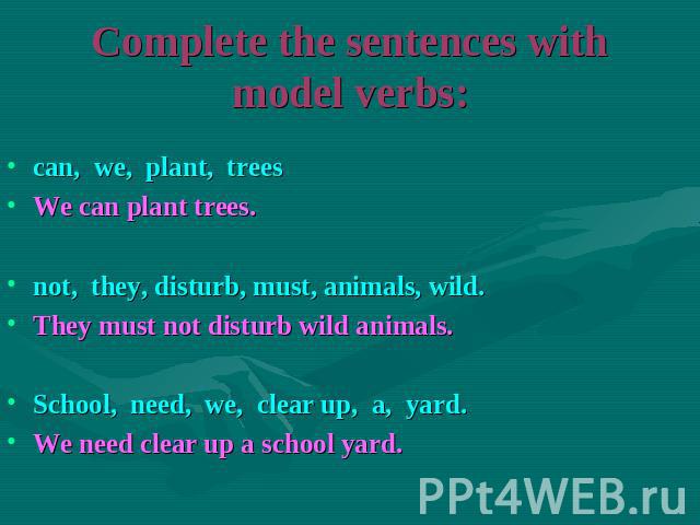 Complete the sentences with model verbs: can, we, plant, treesWe can plant trees.not, they, disturb, must, animals, wild.They must not disturb wild animals.School, need, we, clear up, a, yard.We need clear up a school yard.