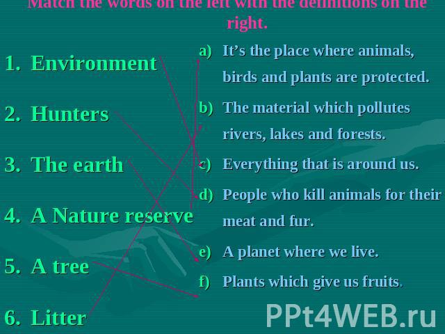 Match the words on the left with the definitions on the right. EnvironmentHuntersThe earthA Nature reserveA treeLitter It’s the place where animals, birds and plants are protected.The material which pollutes rivers, lakes and forests.Everything that…