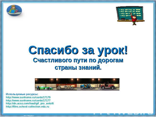 Спасибо за урок!Счастливого пути по дорогам страны знаний. Используемые ресурсы:http://www.sunhome.ru/cards/17179http://www.sunhome.ru/cards/17177http://dn.ucoz.com/load/gif_pro_avto/6http://files.school-collection.edu.ru