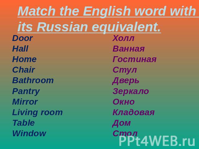 Match the English word with its Russian equivalent. DoorHallHomeChairBathroomPantryMirrorLiving roomTableWindow ХоллВаннаяГостинаяСтулДверьЗеркалоОкноКладоваяДомСтол