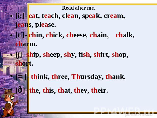 [i:]- eat, teach, clean, speak, cream, jeans, please.[t∫]- chin, chick, cheese, chain, chalk, charm.[∫]- ship, sheep, shy, fish, shirt, shop, short.[ɵ]- think, three, Thursday, thank.[ð]- the, this, that, they, their.