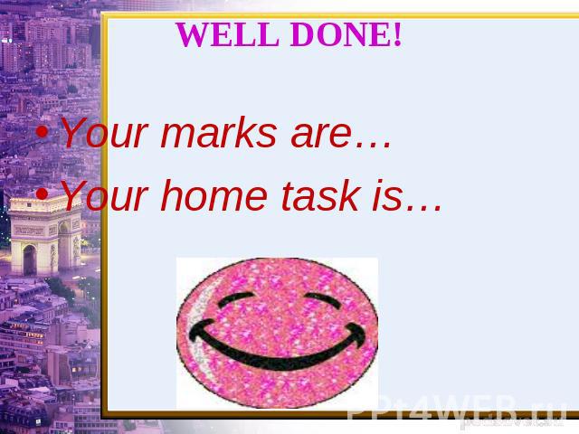 WELL DONE! Your marks are…Your home task is…