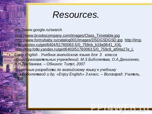 Resources. http://www.google.ru/search http://www.brookscompany.com/images/Class_Timetable.jpg http://www.formybaby.ru/catalog001/images/DSDGSDGSD.jpg http://img-fotki.yandex.ru/get/6404/51760063.5/0_759cb_b19a9641_XXL http://img-fotki.yandex.ru/get…