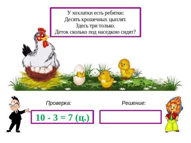 У хохлатки есть ребятки:Десять крошечных цыплят.Здесь три только.Деток сколько под наседкою сидят? 10 - 3 = 7 (ц.)