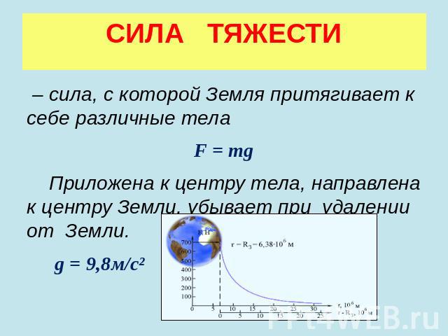 СИЛА ТЯЖЕСТИ – сила, с которой Земля притягивает к себе различные телаF = mg Приложена к центру тела, направлена к центру Земли, убывает при удалении от Земли. g = 9,8м/с²