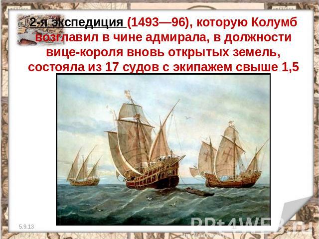 2-я экспедиция (1493—96), которую Колумб возглавил в чине адмирала, в должности вице-короля вновь открытых земель, состояла из 17 судов с экипажем свыше 1,5 тыс. человек.