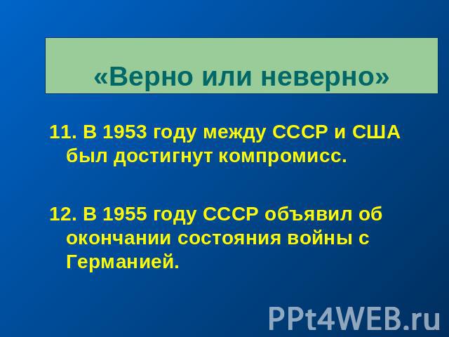 «Верно или неверно» 11. В 1953 году между СССР и США был достигнут компромисс.12. В 1955 году СССР объявил об окончании состояния войны с Германией.