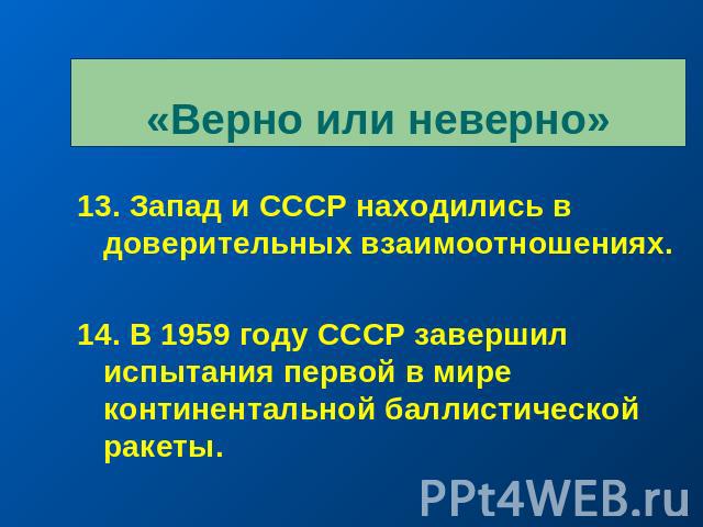«Верно или неверно»13. Запад и СССР находились в доверительных взаимоотношениях.14. В 1959 году СССР завершил испытания первой в мире континентальной баллистической ракеты.