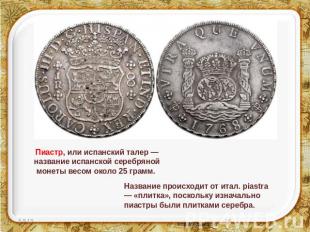Пиастр, или испанский талер — название испанской серебряной монеты весом около 2