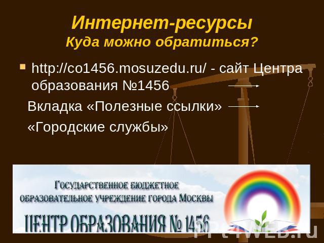 Интернет-ресурсыКуда можно обратиться? http://co1456.mosuzedu.ru/ - сайт Центра образования №1456 Вкладка «Полезные ссылки» «Городские службы»