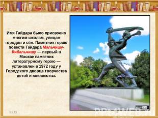 Имя Гайдара было присвоено многим школам, улицам городов и сёл. Памятник герою п