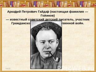 Аркадий Петрович Гайдар (настоящая фамилия — Голиков)— известный советский детск