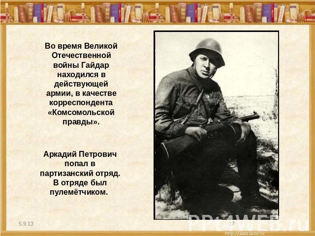 Во время Великой Отечественной войны Гайдар находился в действующей армии, в качестве корреспондента «Комсомольской правды». Аркадий Петрович попал в партизанский отряд. В отряде был пулемётчиком.