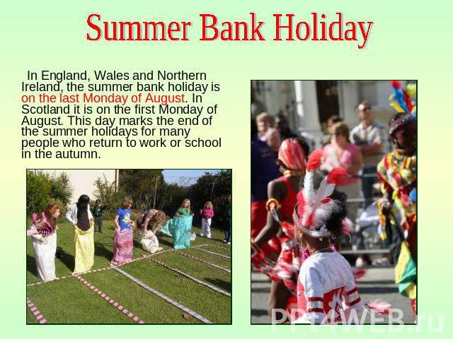 Summer Bank Holiday In England, Wales and Northern Ireland, the summer bank holiday is on the last Monday of August. In Scotland it is on the first Monday of August. This day marks the end of the summer holidays for many people who return to work or…