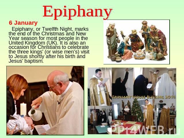 Epiphany 6 January Epiphany, or Twelfth Night, marks the end of the Christmas and New Year season for most people in the United Kingdom (UK). It is also an occasion for Christians to celebrate the three kings' (or wise men's) visit to Jesus shortly …