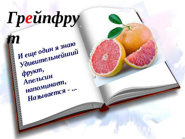 Грейпфрут И еще один я знаюУдивительнейший фрукт,Апельсин напоминает,Называется - ...
