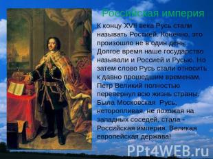 Российская империя К концу XVII века Русь стали называть Россией. Конечно, это п