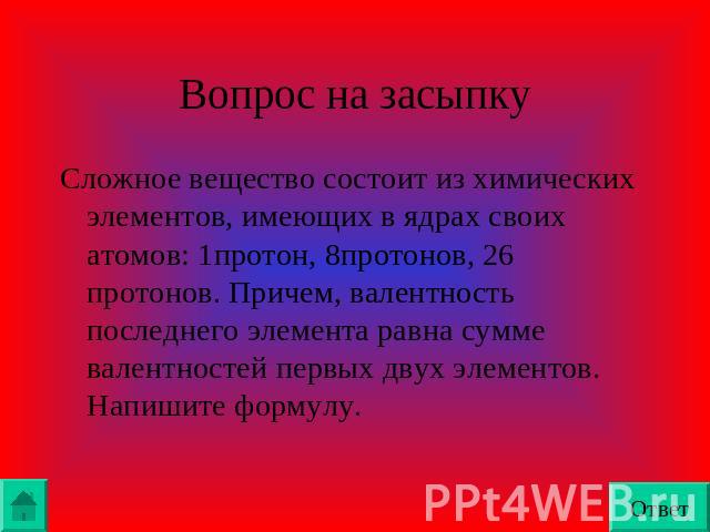 Вопрос на засыпкуСложное вещество состоит из химических элементов, имеющих в ядрах своих атомов: 1протон, 8протонов, 26 протонов. Причем, валентность последнего элемента равна сумме валентностей первых двух элементов. Напишите формулу.